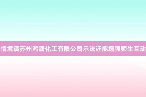 情境请苏州鸿潇化工有限公司示法还能增强师生互动