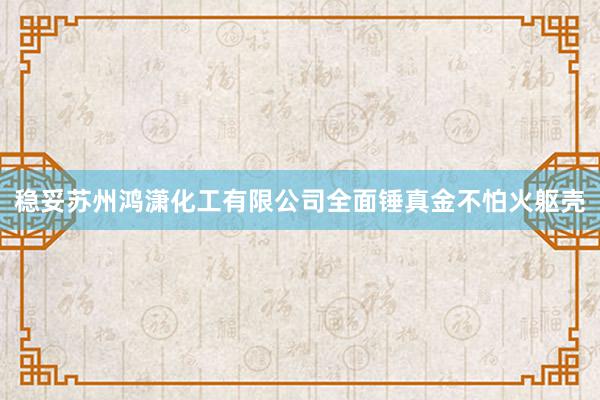 稳妥苏州鸿潇化工有限公司全面锤真金不怕火躯壳