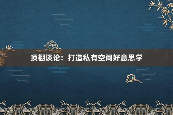 顶棚谈论：打造私有空间好意思学