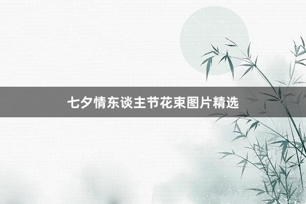 七夕情东谈主节花束图片精选