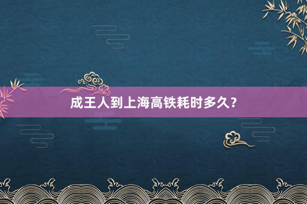 成王人到上海高铁耗时多久？